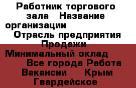 Работник торгового зала › Название организации ­ Fusion Service › Отрасль предприятия ­ Продажи › Минимальный оклад ­ 27 600 - Все города Работа » Вакансии   . Крым,Гвардейское